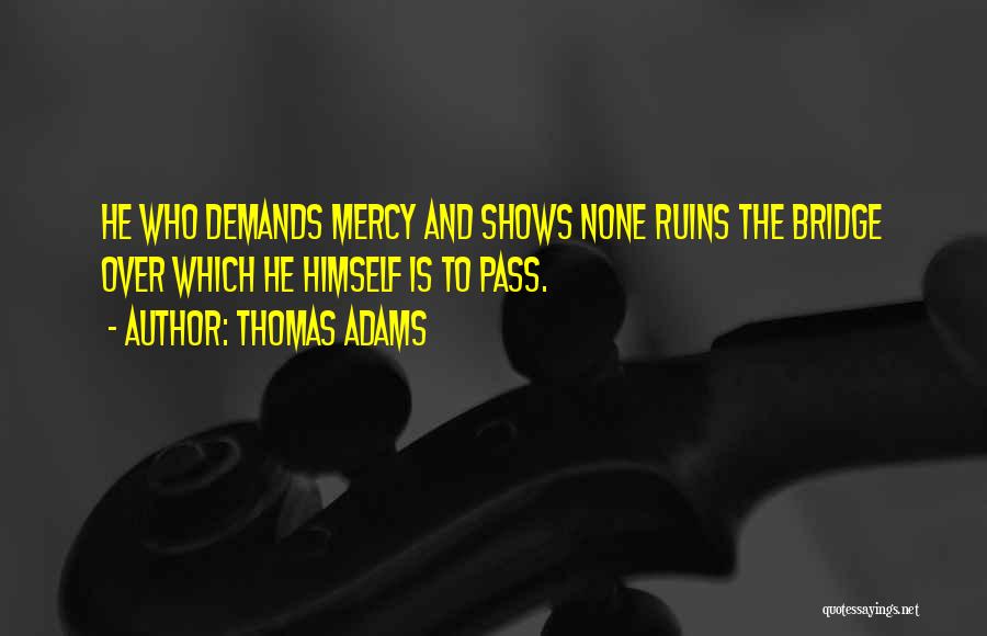 Thomas Adams Quotes: He Who Demands Mercy And Shows None Ruins The Bridge Over Which He Himself Is To Pass.