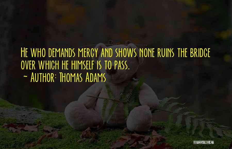 Thomas Adams Quotes: He Who Demands Mercy And Shows None Ruins The Bridge Over Which He Himself Is To Pass.