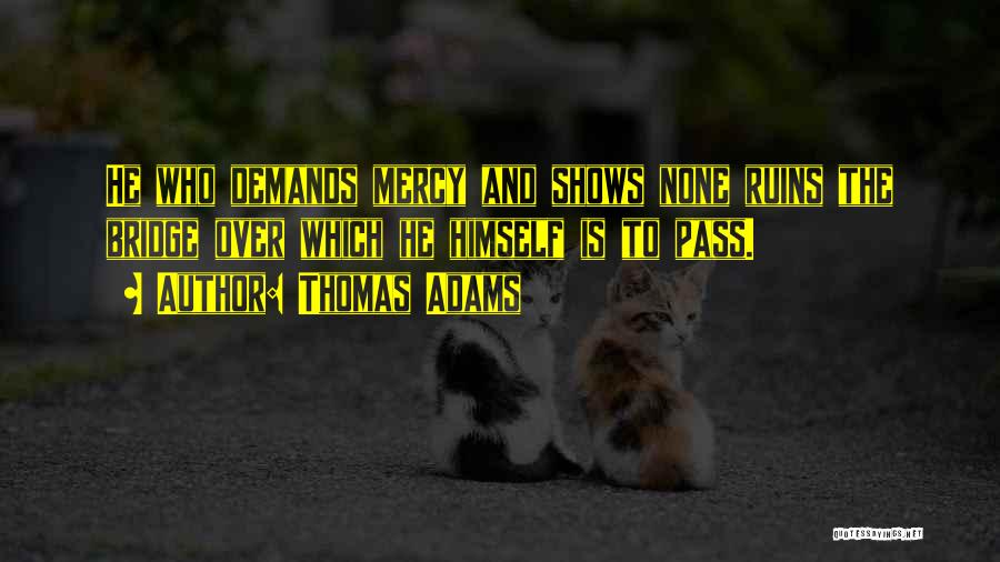 Thomas Adams Quotes: He Who Demands Mercy And Shows None Ruins The Bridge Over Which He Himself Is To Pass.