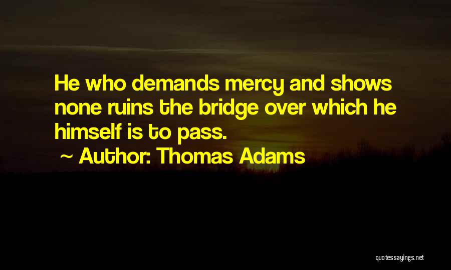 Thomas Adams Quotes: He Who Demands Mercy And Shows None Ruins The Bridge Over Which He Himself Is To Pass.