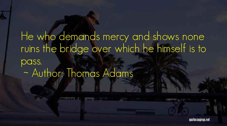 Thomas Adams Quotes: He Who Demands Mercy And Shows None Ruins The Bridge Over Which He Himself Is To Pass.