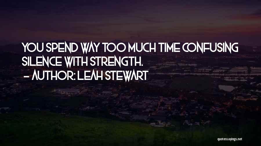 Leah Stewart Quotes: You Spend Way Too Much Time Confusing Silence With Strength.