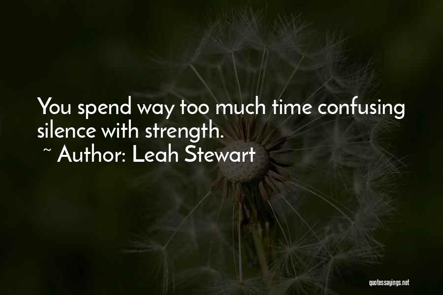 Leah Stewart Quotes: You Spend Way Too Much Time Confusing Silence With Strength.