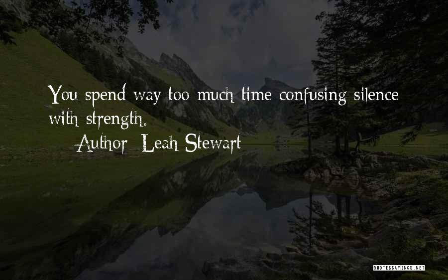 Leah Stewart Quotes: You Spend Way Too Much Time Confusing Silence With Strength.