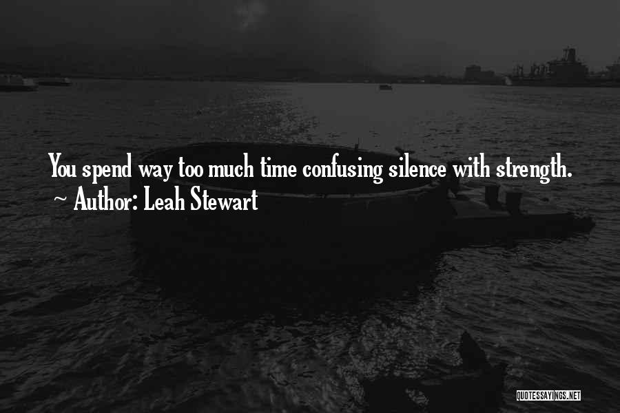 Leah Stewart Quotes: You Spend Way Too Much Time Confusing Silence With Strength.