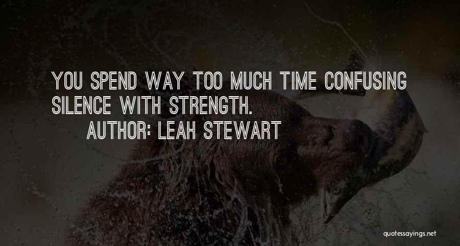 Leah Stewart Quotes: You Spend Way Too Much Time Confusing Silence With Strength.