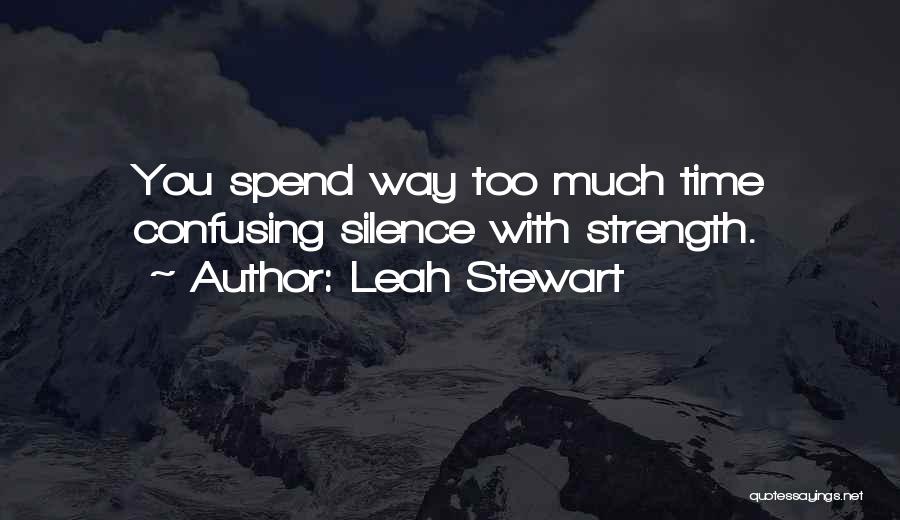 Leah Stewart Quotes: You Spend Way Too Much Time Confusing Silence With Strength.