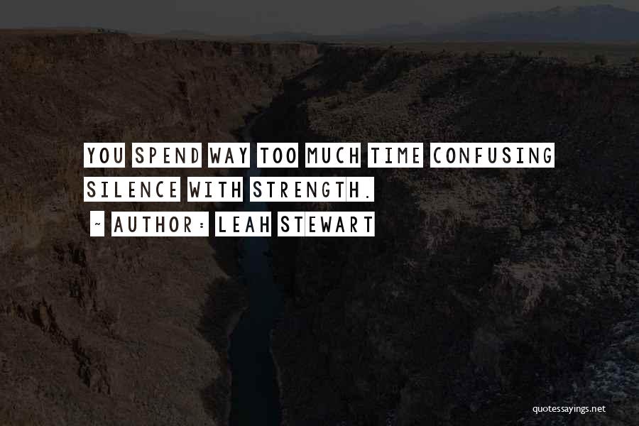 Leah Stewart Quotes: You Spend Way Too Much Time Confusing Silence With Strength.
