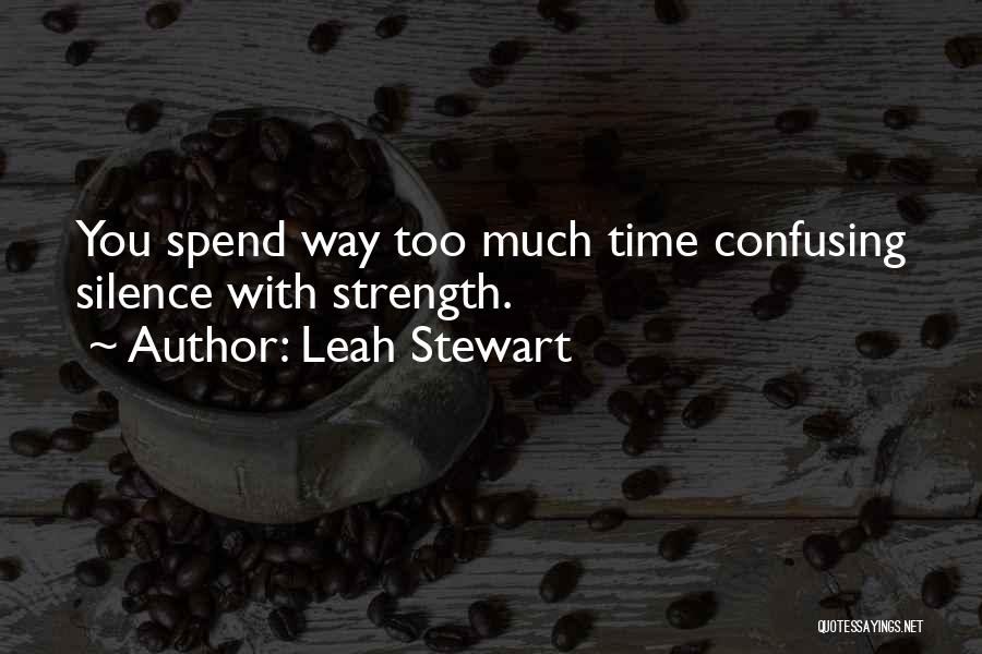 Leah Stewart Quotes: You Spend Way Too Much Time Confusing Silence With Strength.
