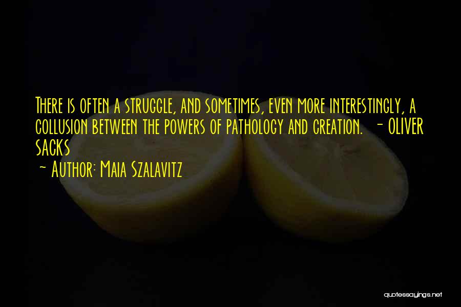 Maia Szalavitz Quotes: There Is Often A Struggle, And Sometimes, Even More Interestingly, A Collusion Between The Powers Of Pathology And Creation. -