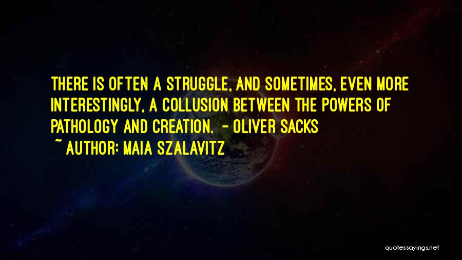 Maia Szalavitz Quotes: There Is Often A Struggle, And Sometimes, Even More Interestingly, A Collusion Between The Powers Of Pathology And Creation. -