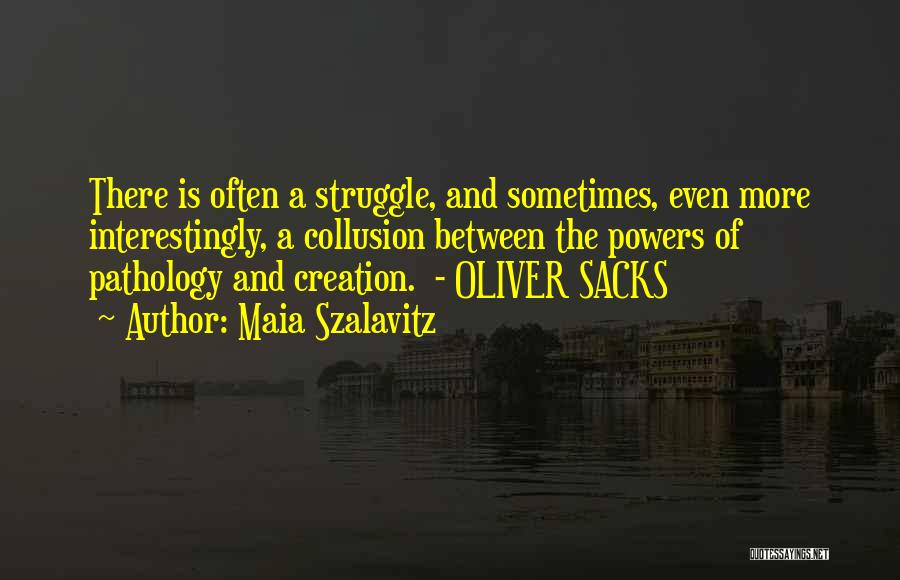 Maia Szalavitz Quotes: There Is Often A Struggle, And Sometimes, Even More Interestingly, A Collusion Between The Powers Of Pathology And Creation. -