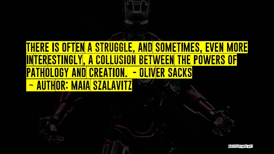 Maia Szalavitz Quotes: There Is Often A Struggle, And Sometimes, Even More Interestingly, A Collusion Between The Powers Of Pathology And Creation. -