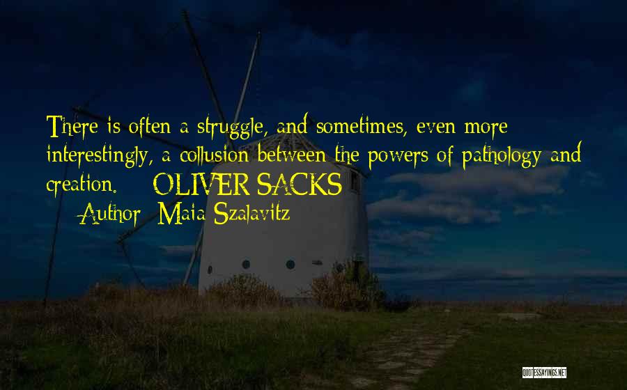 Maia Szalavitz Quotes: There Is Often A Struggle, And Sometimes, Even More Interestingly, A Collusion Between The Powers Of Pathology And Creation. -