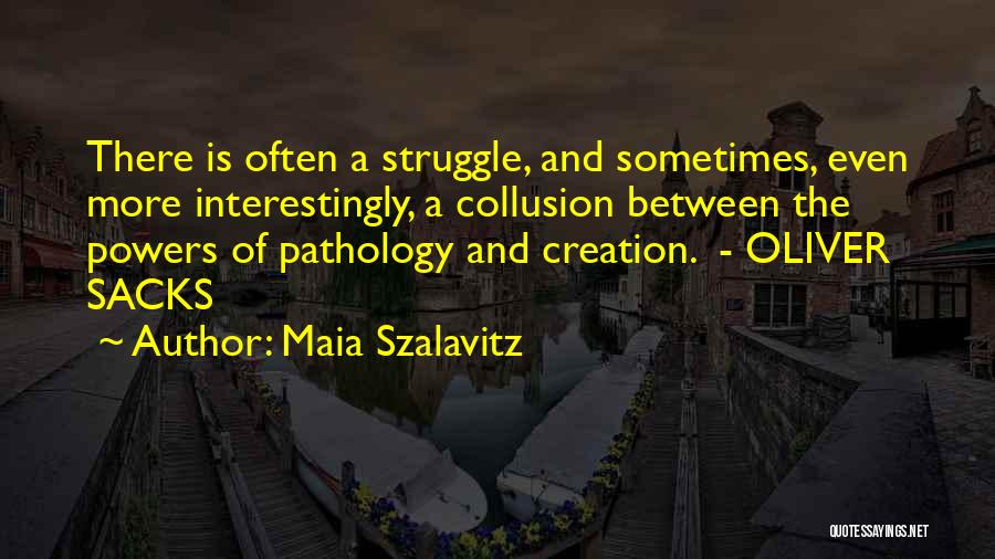 Maia Szalavitz Quotes: There Is Often A Struggle, And Sometimes, Even More Interestingly, A Collusion Between The Powers Of Pathology And Creation. -