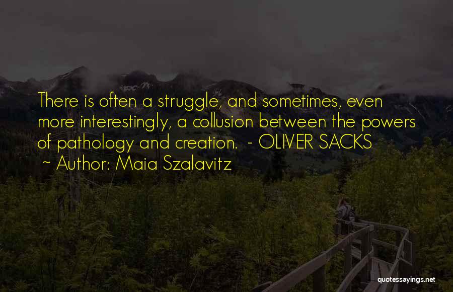 Maia Szalavitz Quotes: There Is Often A Struggle, And Sometimes, Even More Interestingly, A Collusion Between The Powers Of Pathology And Creation. -