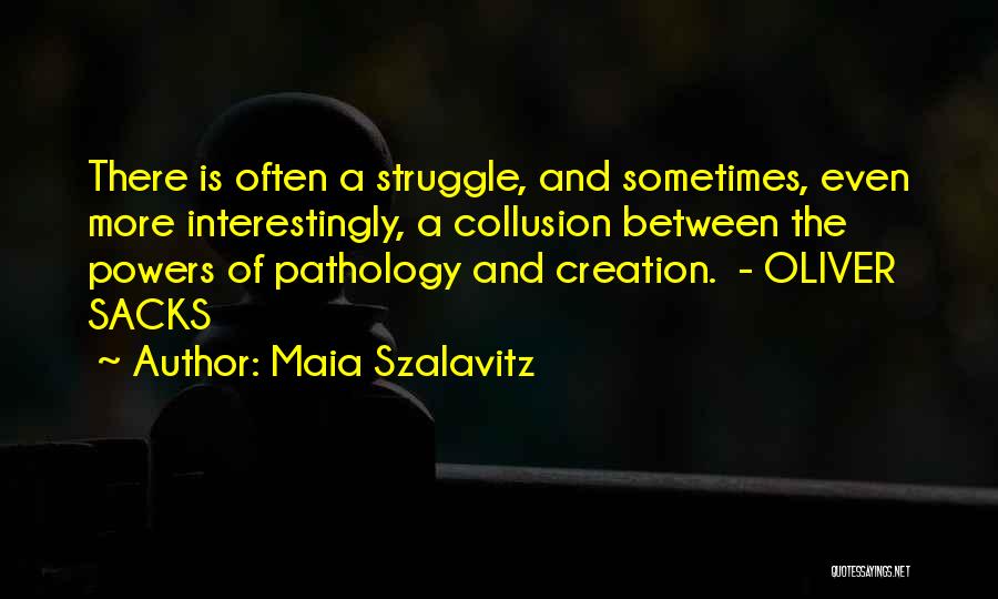 Maia Szalavitz Quotes: There Is Often A Struggle, And Sometimes, Even More Interestingly, A Collusion Between The Powers Of Pathology And Creation. -