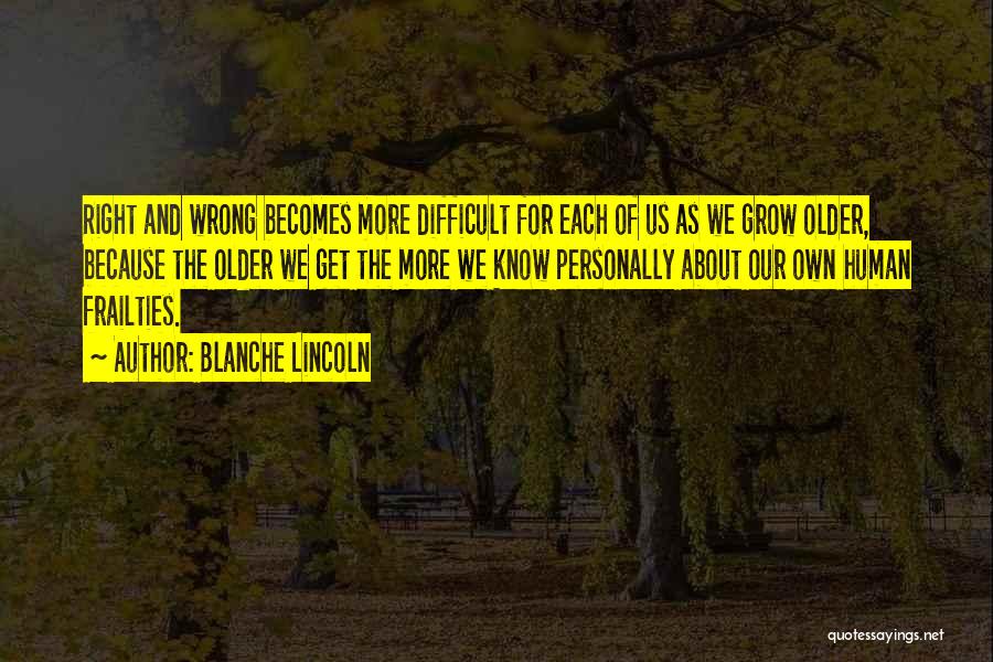 Blanche Lincoln Quotes: Right And Wrong Becomes More Difficult For Each Of Us As We Grow Older, Because The Older We Get The