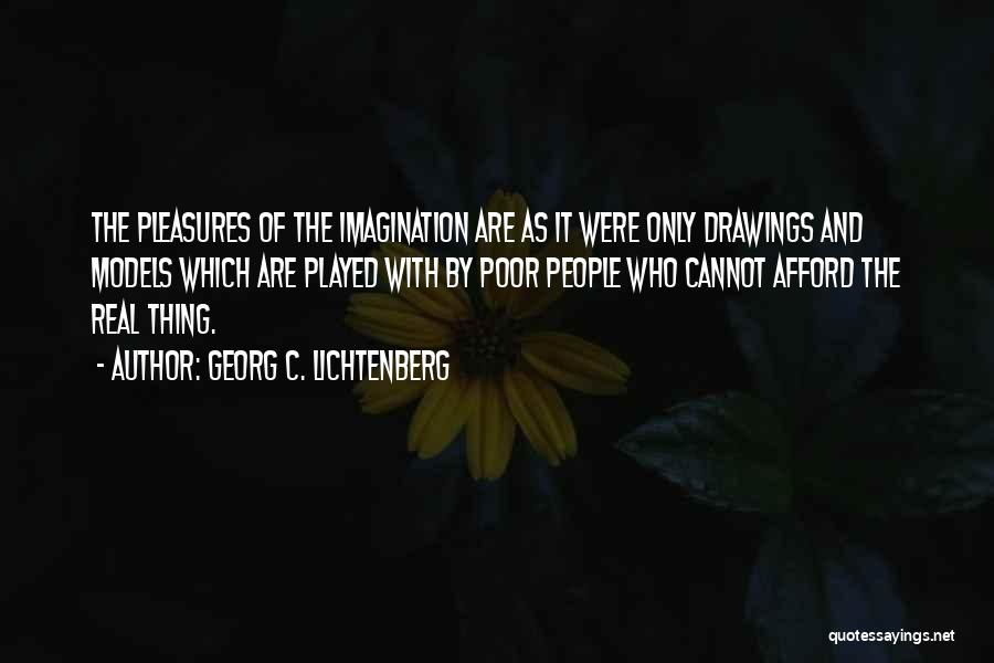Georg C. Lichtenberg Quotes: The Pleasures Of The Imagination Are As It Were Only Drawings And Models Which Are Played With By Poor People
