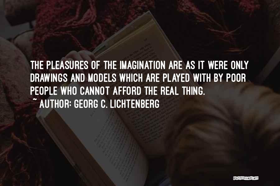 Georg C. Lichtenberg Quotes: The Pleasures Of The Imagination Are As It Were Only Drawings And Models Which Are Played With By Poor People