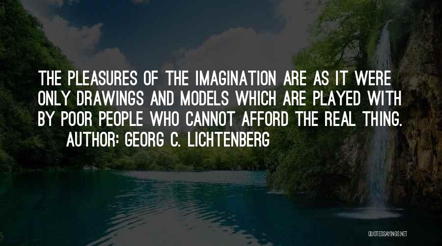 Georg C. Lichtenberg Quotes: The Pleasures Of The Imagination Are As It Were Only Drawings And Models Which Are Played With By Poor People