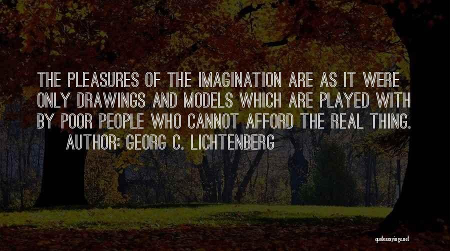 Georg C. Lichtenberg Quotes: The Pleasures Of The Imagination Are As It Were Only Drawings And Models Which Are Played With By Poor People