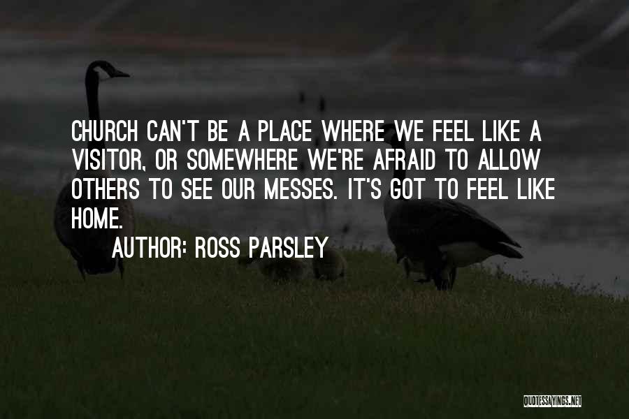 Ross Parsley Quotes: Church Can't Be A Place Where We Feel Like A Visitor, Or Somewhere We're Afraid To Allow Others To See