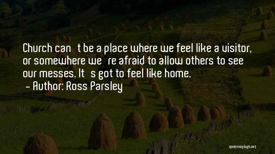 Ross Parsley Quotes: Church Can't Be A Place Where We Feel Like A Visitor, Or Somewhere We're Afraid To Allow Others To See