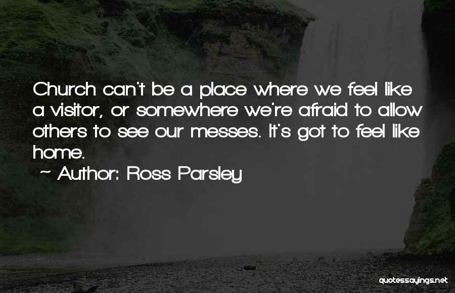 Ross Parsley Quotes: Church Can't Be A Place Where We Feel Like A Visitor, Or Somewhere We're Afraid To Allow Others To See