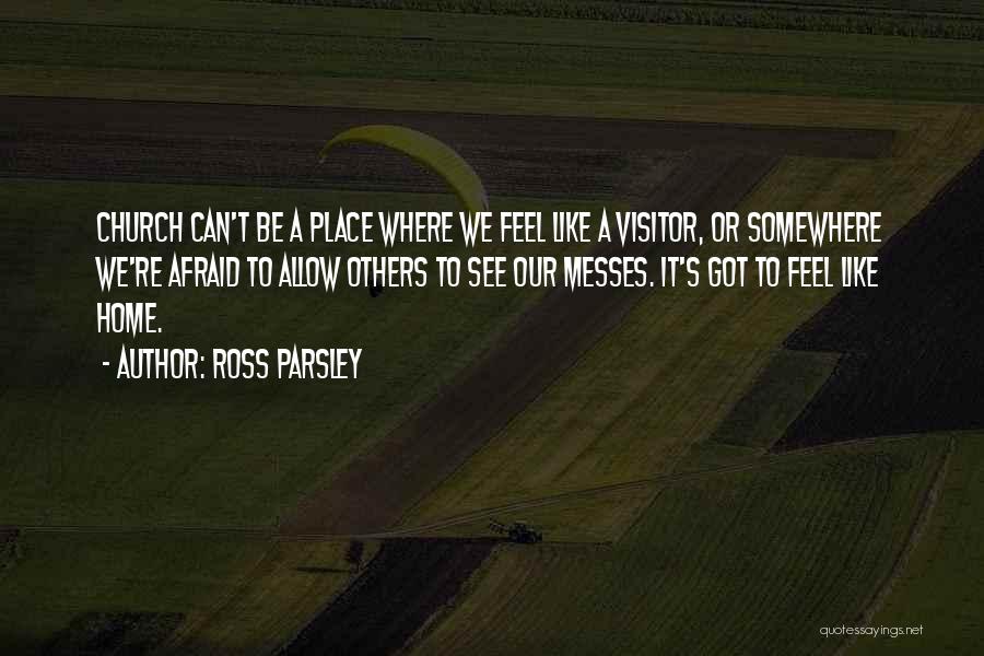 Ross Parsley Quotes: Church Can't Be A Place Where We Feel Like A Visitor, Or Somewhere We're Afraid To Allow Others To See