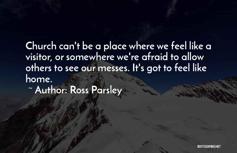 Ross Parsley Quotes: Church Can't Be A Place Where We Feel Like A Visitor, Or Somewhere We're Afraid To Allow Others To See