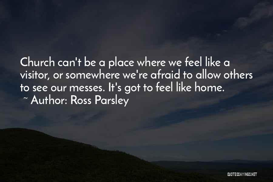 Ross Parsley Quotes: Church Can't Be A Place Where We Feel Like A Visitor, Or Somewhere We're Afraid To Allow Others To See