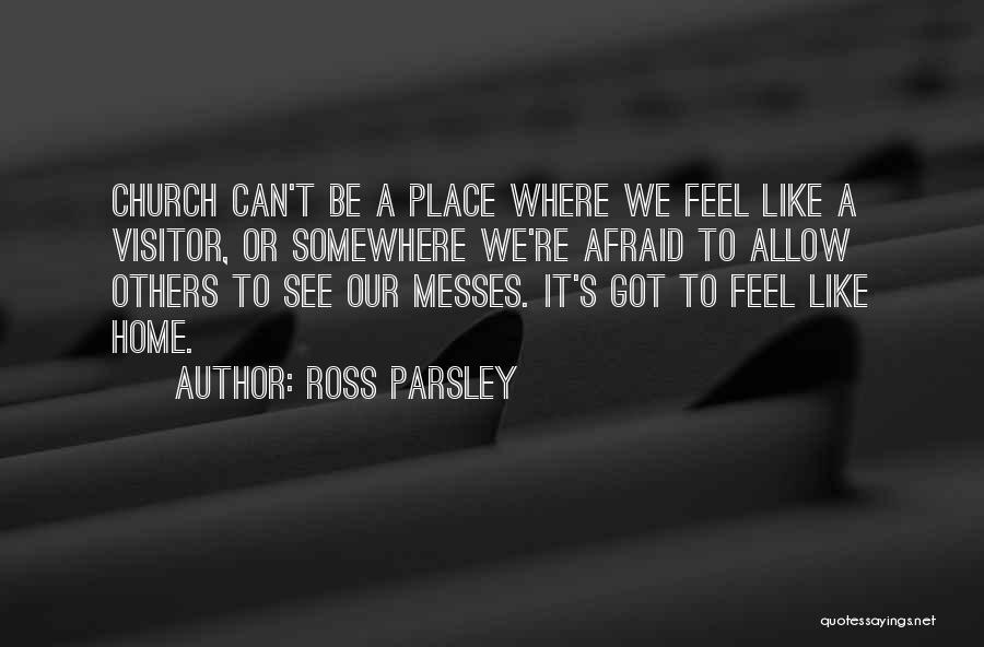 Ross Parsley Quotes: Church Can't Be A Place Where We Feel Like A Visitor, Or Somewhere We're Afraid To Allow Others To See