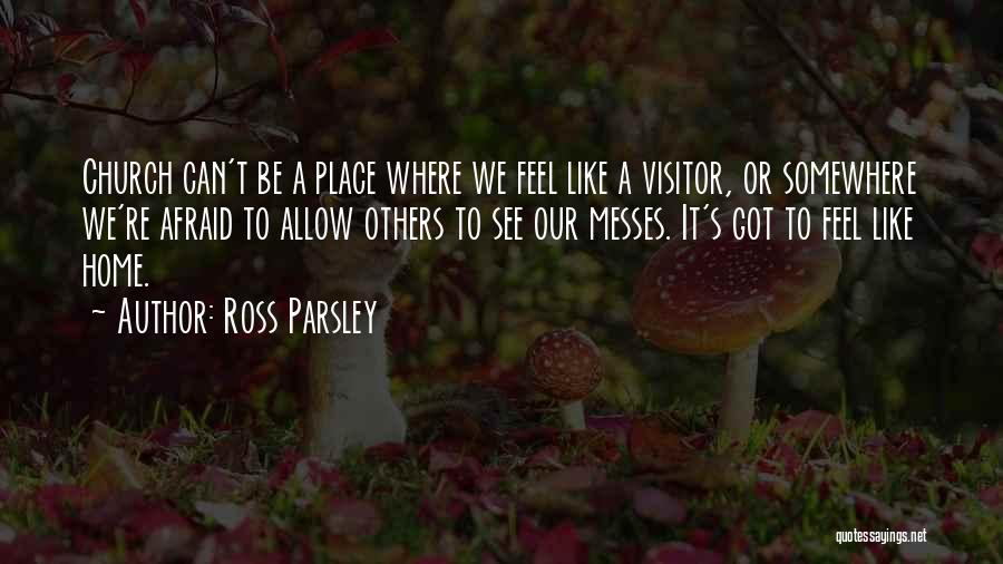 Ross Parsley Quotes: Church Can't Be A Place Where We Feel Like A Visitor, Or Somewhere We're Afraid To Allow Others To See