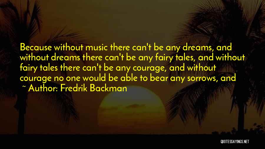 Fredrik Backman Quotes: Because Without Music There Can't Be Any Dreams, And Without Dreams There Can't Be Any Fairy Tales, And Without Fairy