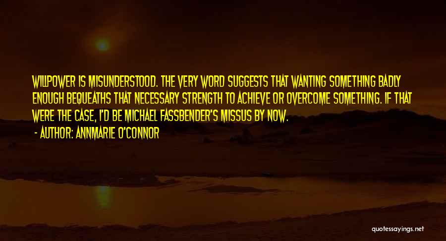 Annmarie O'Connor Quotes: Willpower Is Misunderstood. The Very Word Suggests That Wanting Something Badly Enough Bequeaths That Necessary Strength To Achieve Or Overcome