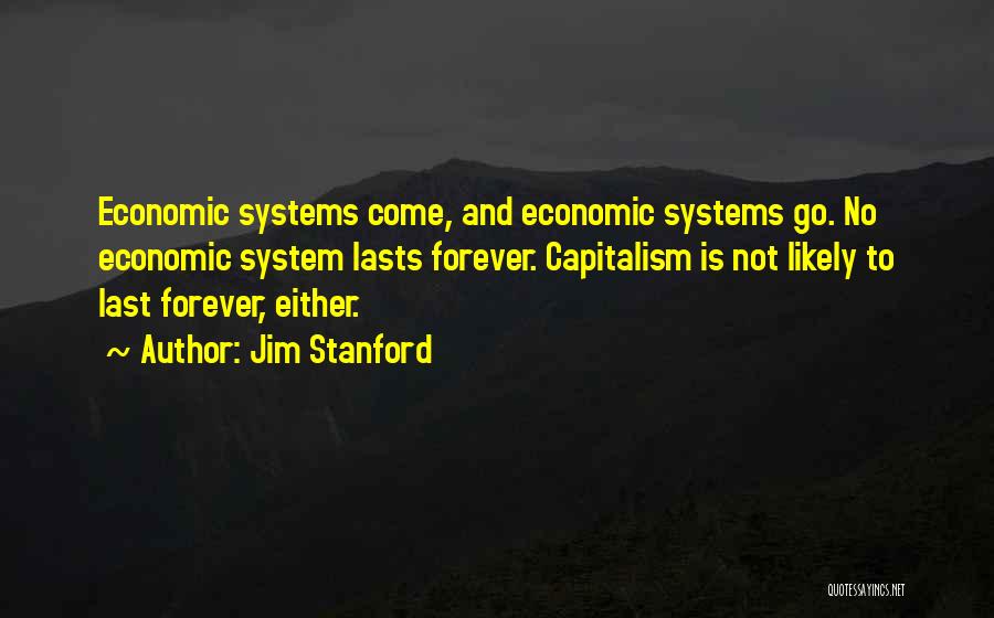 Jim Stanford Quotes: Economic Systems Come, And Economic Systems Go. No Economic System Lasts Forever. Capitalism Is Not Likely To Last Forever, Either.