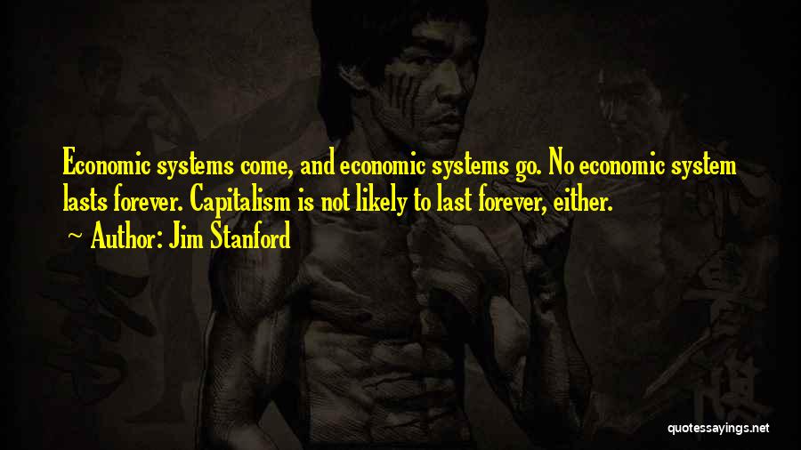 Jim Stanford Quotes: Economic Systems Come, And Economic Systems Go. No Economic System Lasts Forever. Capitalism Is Not Likely To Last Forever, Either.