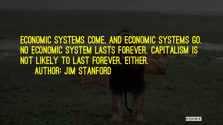 Jim Stanford Quotes: Economic Systems Come, And Economic Systems Go. No Economic System Lasts Forever. Capitalism Is Not Likely To Last Forever, Either.