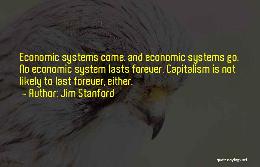 Jim Stanford Quotes: Economic Systems Come, And Economic Systems Go. No Economic System Lasts Forever. Capitalism Is Not Likely To Last Forever, Either.