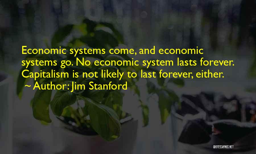 Jim Stanford Quotes: Economic Systems Come, And Economic Systems Go. No Economic System Lasts Forever. Capitalism Is Not Likely To Last Forever, Either.