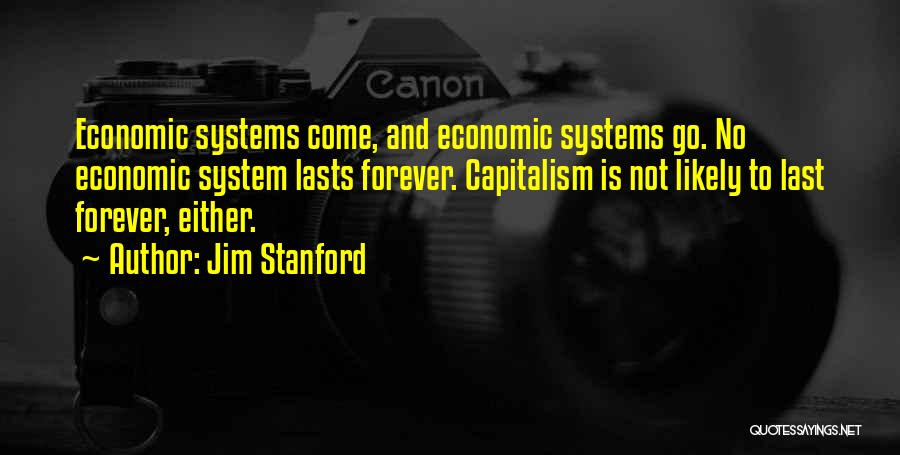 Jim Stanford Quotes: Economic Systems Come, And Economic Systems Go. No Economic System Lasts Forever. Capitalism Is Not Likely To Last Forever, Either.