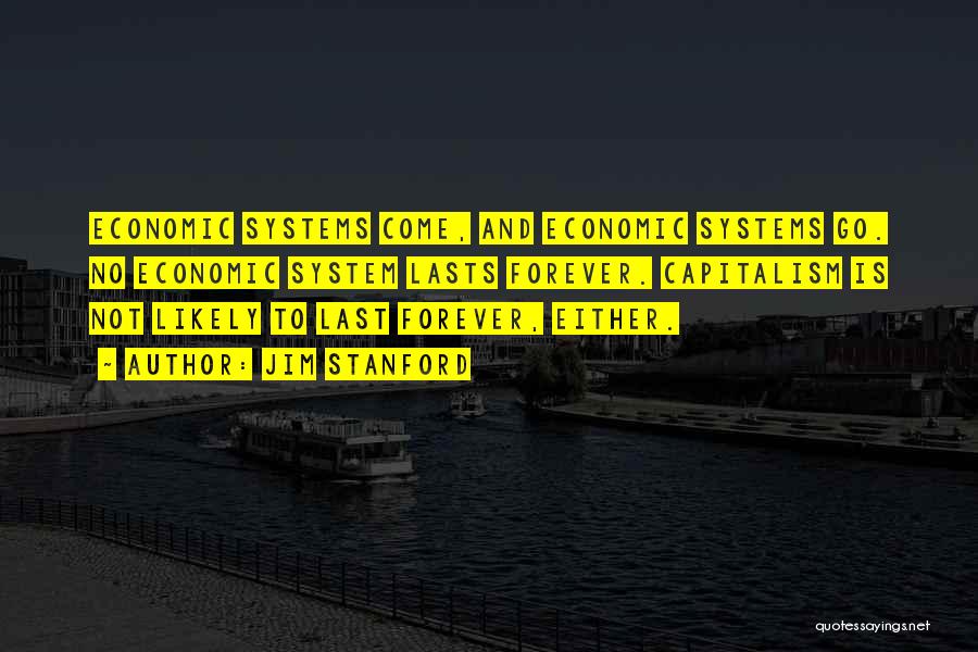 Jim Stanford Quotes: Economic Systems Come, And Economic Systems Go. No Economic System Lasts Forever. Capitalism Is Not Likely To Last Forever, Either.