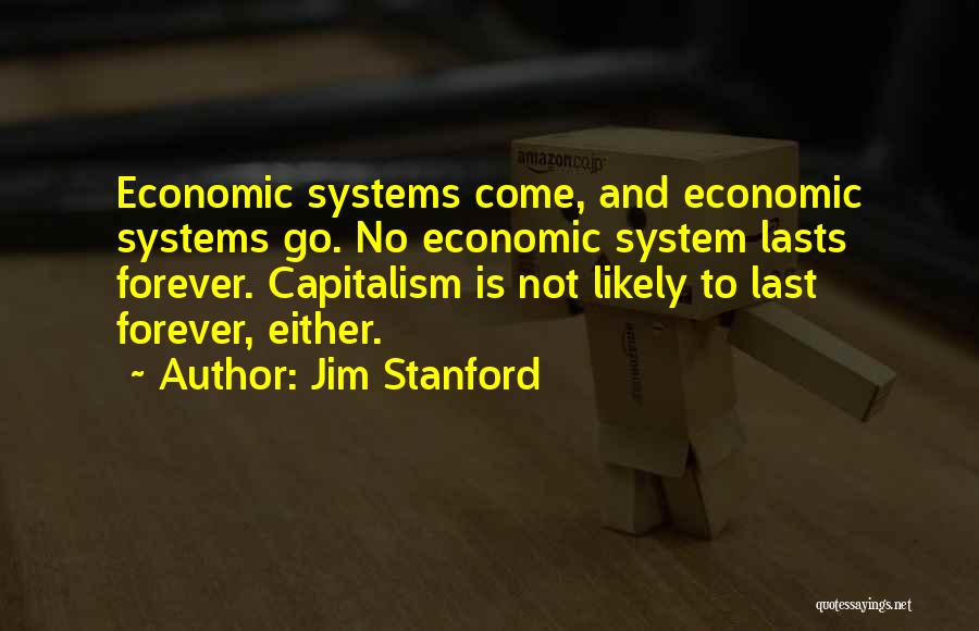 Jim Stanford Quotes: Economic Systems Come, And Economic Systems Go. No Economic System Lasts Forever. Capitalism Is Not Likely To Last Forever, Either.