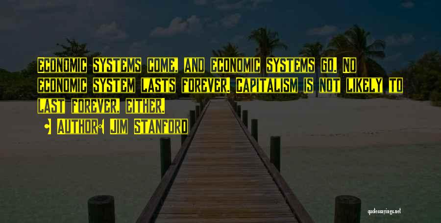 Jim Stanford Quotes: Economic Systems Come, And Economic Systems Go. No Economic System Lasts Forever. Capitalism Is Not Likely To Last Forever, Either.