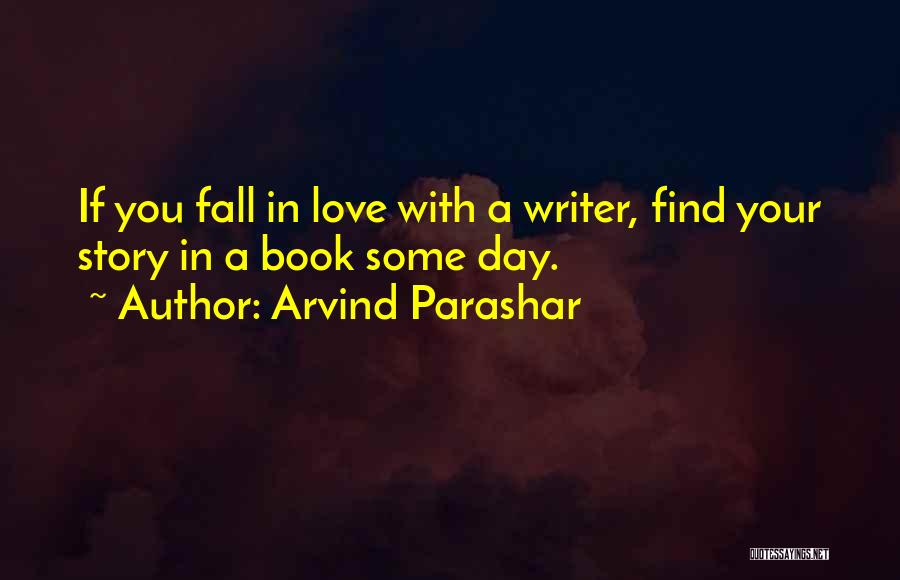 Arvind Parashar Quotes: If You Fall In Love With A Writer, Find Your Story In A Book Some Day.