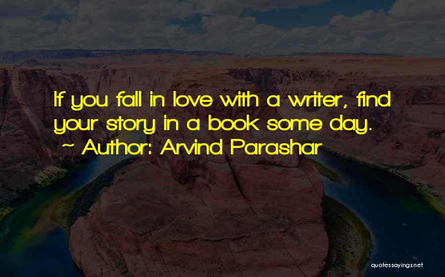 Arvind Parashar Quotes: If You Fall In Love With A Writer, Find Your Story In A Book Some Day.
