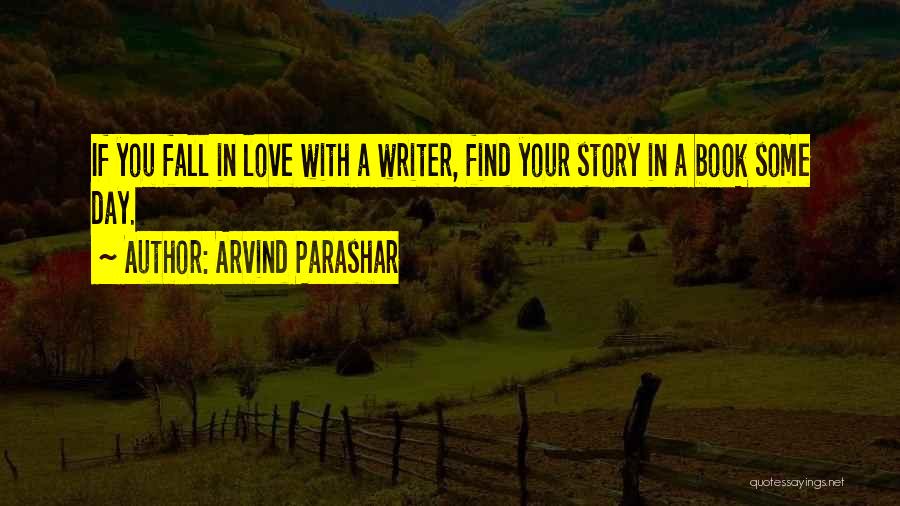 Arvind Parashar Quotes: If You Fall In Love With A Writer, Find Your Story In A Book Some Day.