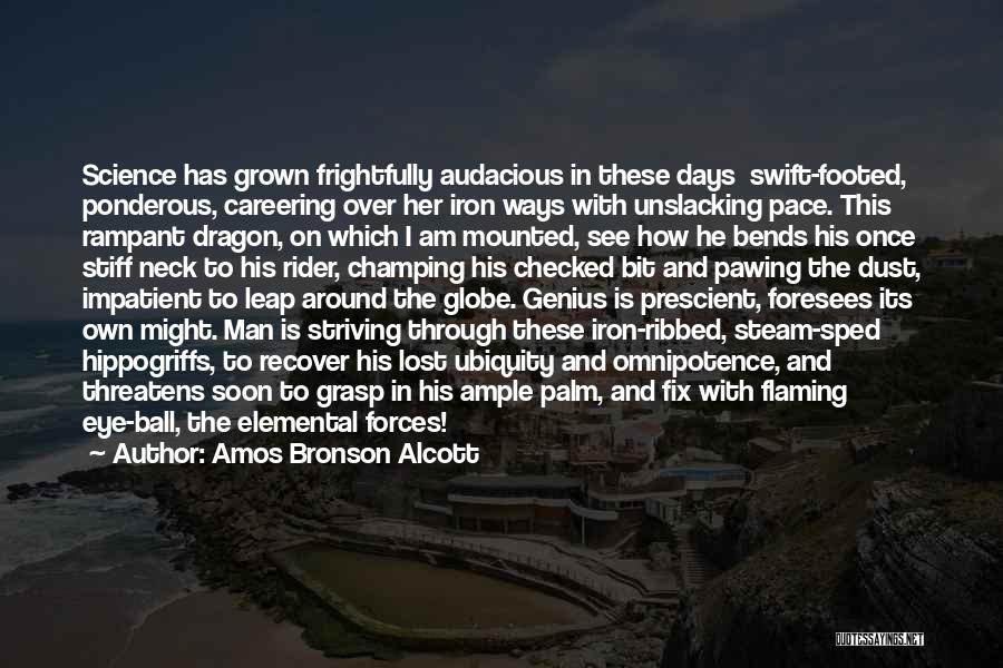 Amos Bronson Alcott Quotes: Science Has Grown Frightfully Audacious In These Days Swift-footed, Ponderous, Careering Over Her Iron Ways With Unslacking Pace. This Rampant