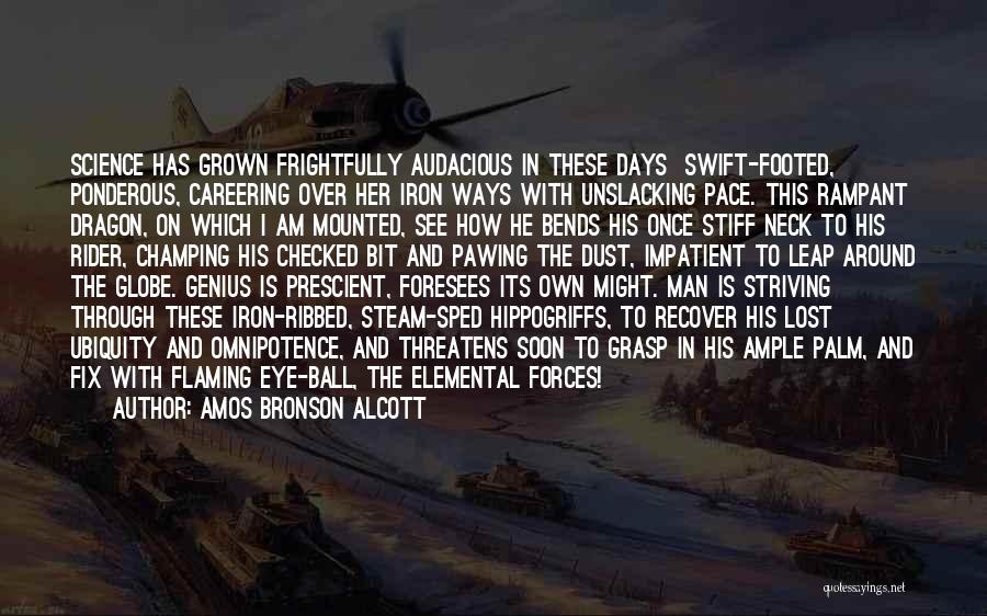 Amos Bronson Alcott Quotes: Science Has Grown Frightfully Audacious In These Days Swift-footed, Ponderous, Careering Over Her Iron Ways With Unslacking Pace. This Rampant